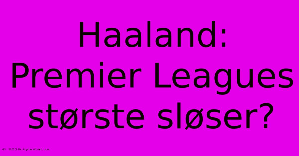 Haaland: Premier Leagues Største Sløser?