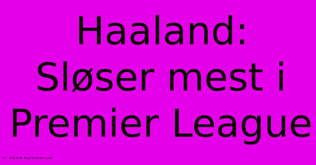 Haaland: Sløser Mest I Premier League