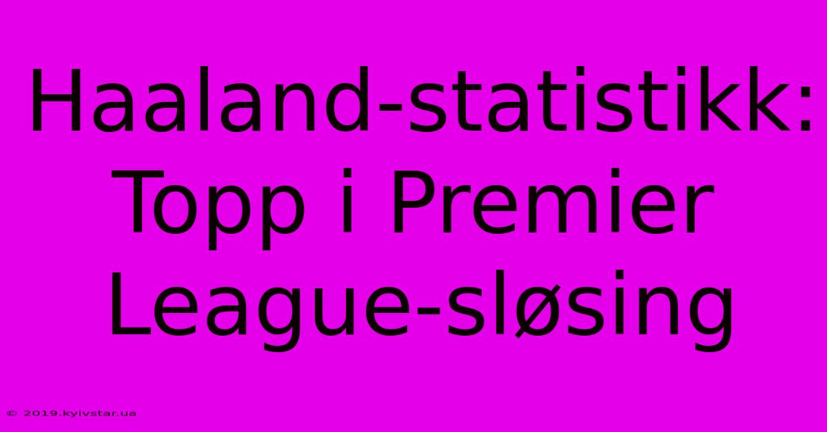 Haaland-statistikk: Topp I Premier League-sløsing