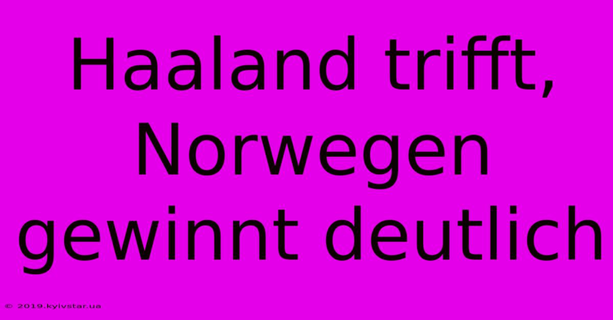 Haaland Trifft, Norwegen Gewinnt Deutlich