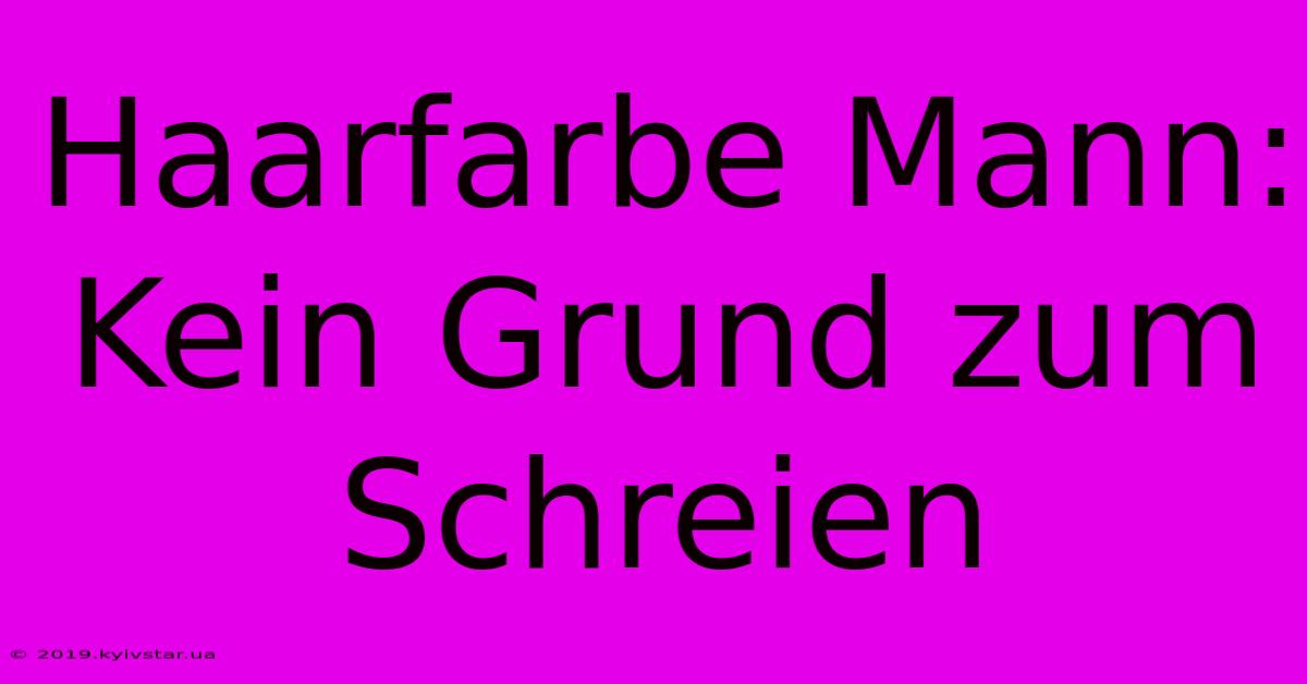 Haarfarbe Mann:  Kein Grund Zum Schreien