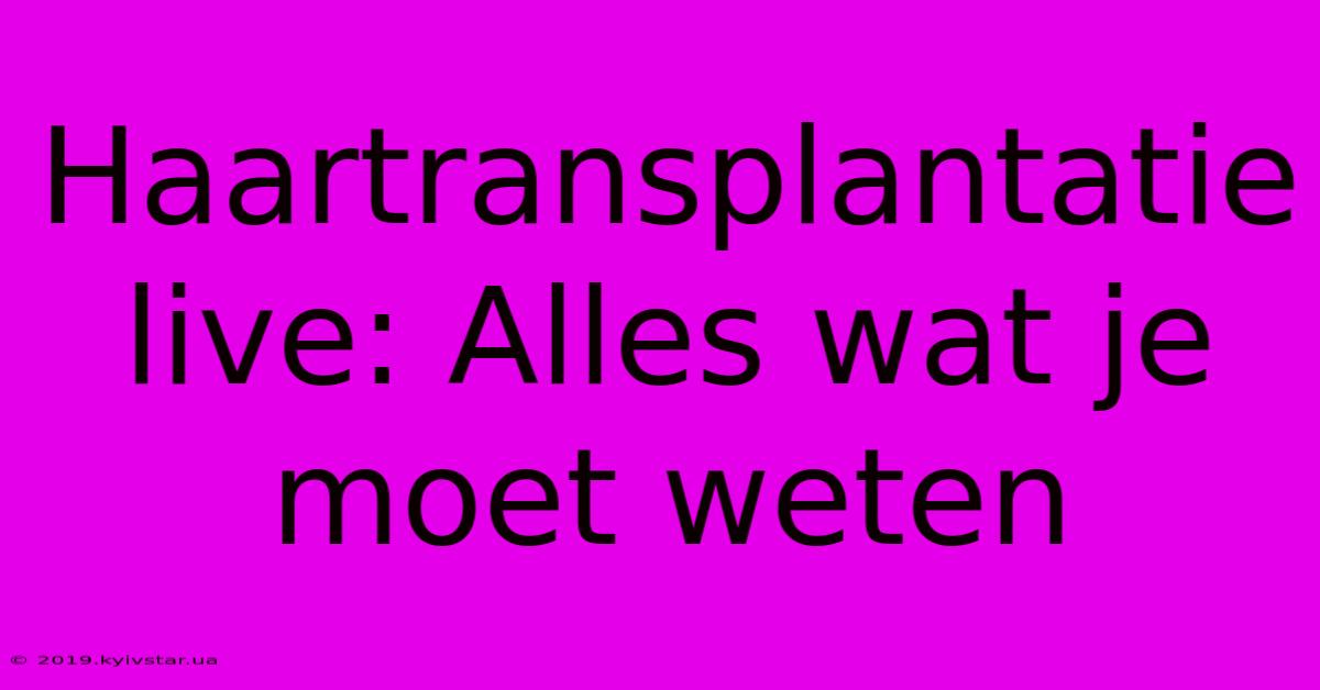 Haartransplantatie Live: Alles Wat Je Moet Weten