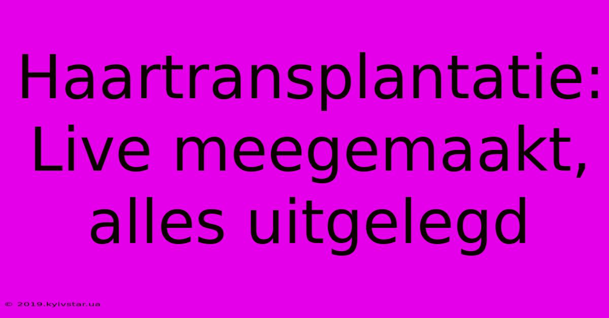 Haartransplantatie: Live Meegemaakt, Alles Uitgelegd