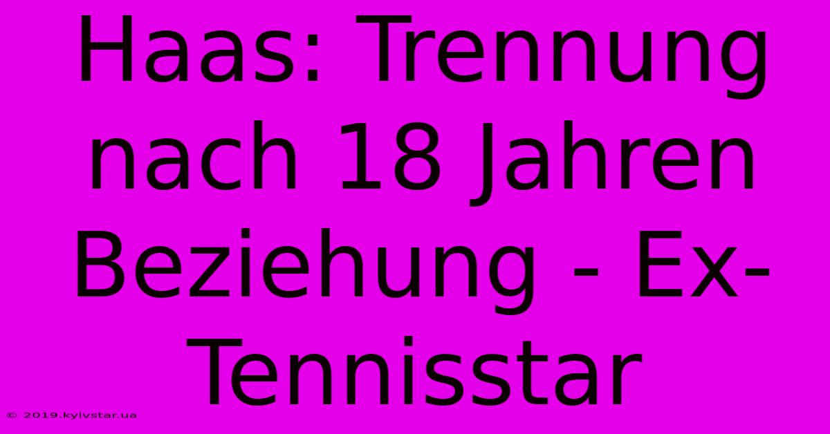 Haas: Trennung Nach 18 Jahren Beziehung - Ex-Tennisstar  