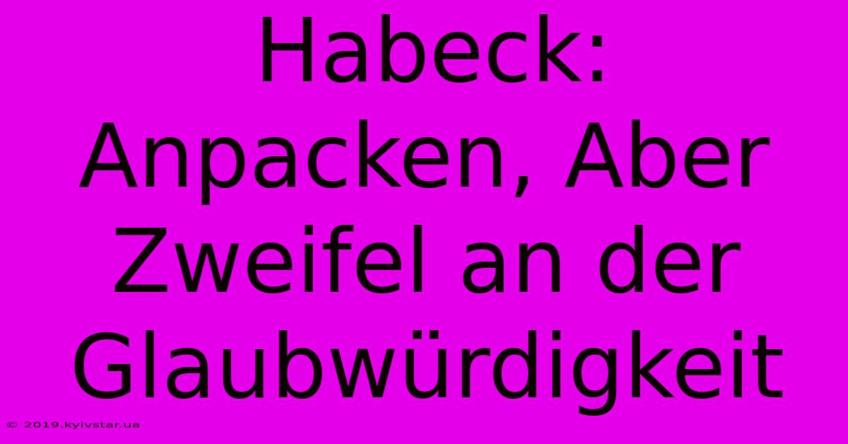 Habeck: Anpacken, Aber Zweifel An Der Glaubwürdigkeit 