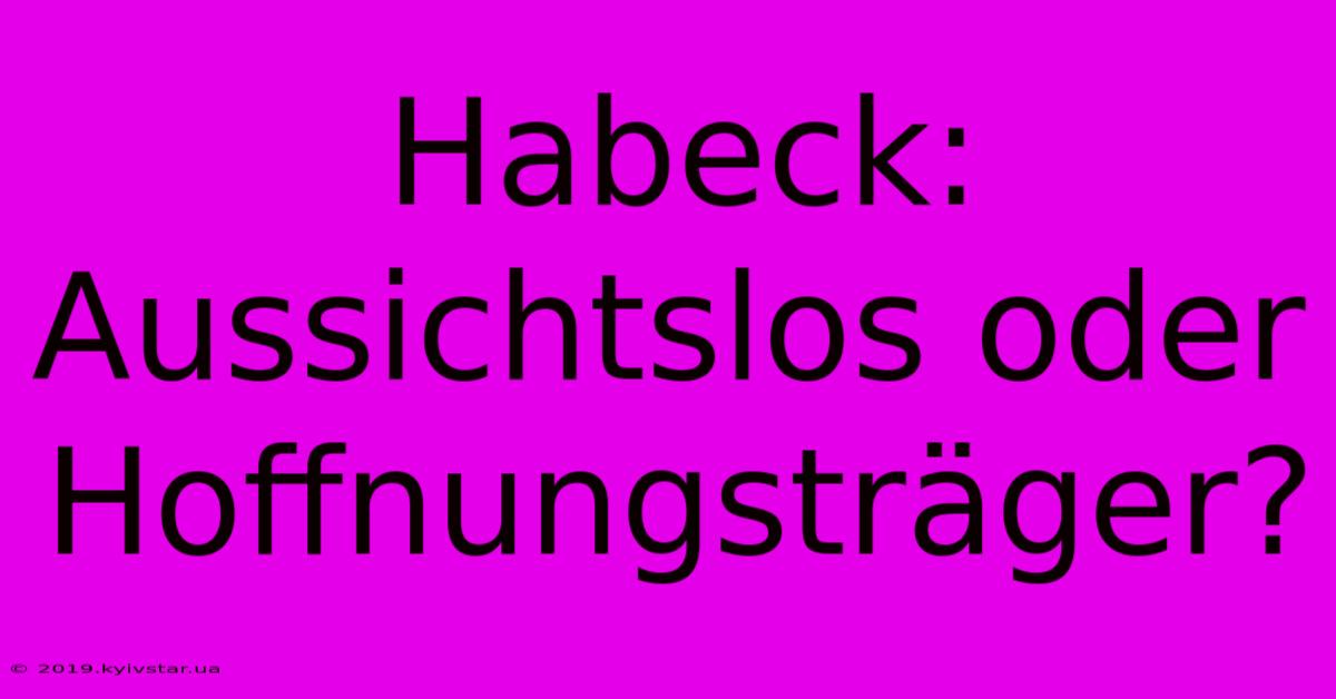 Habeck: Aussichtslos Oder Hoffnungsträger?