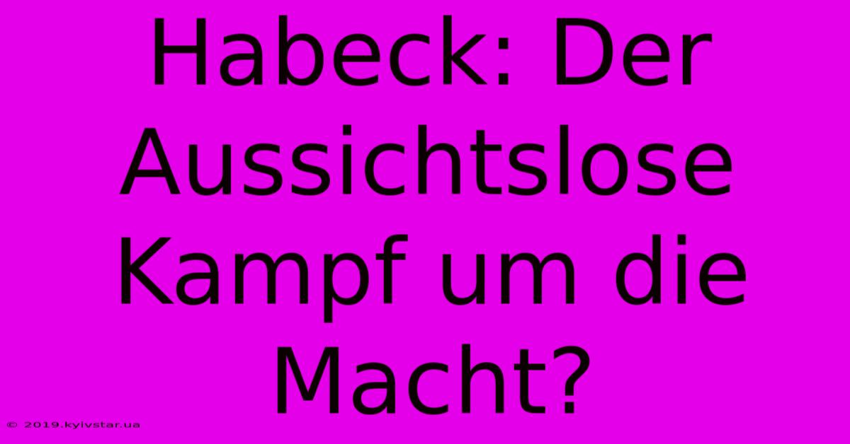 Habeck: Der Aussichtslose Kampf Um Die Macht?