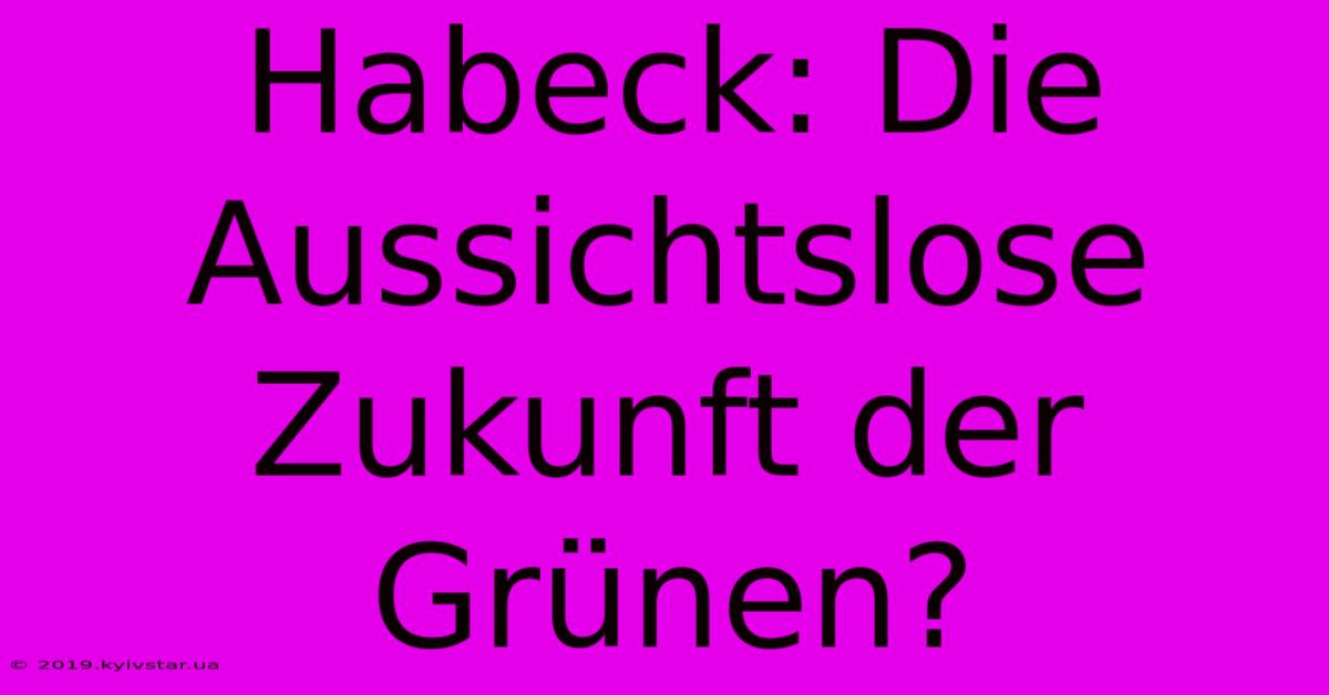 Habeck: Die Aussichtslose Zukunft Der Grünen?