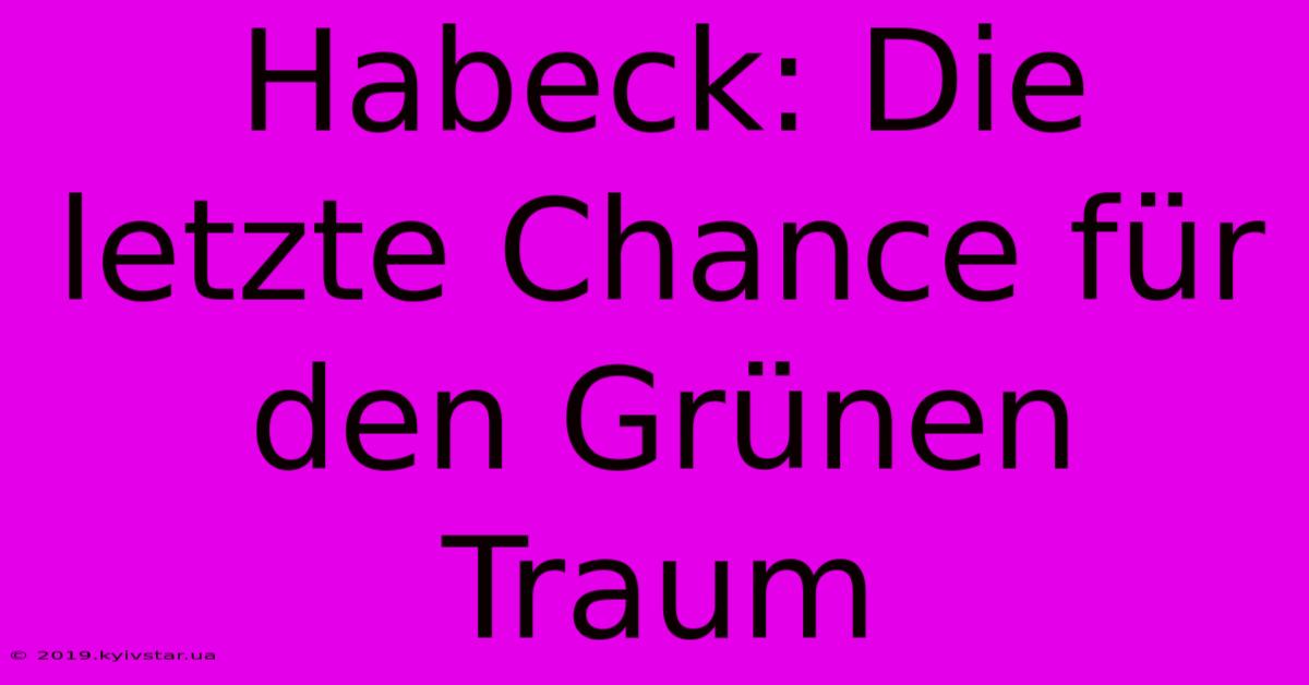 Habeck: Die Letzte Chance Für Den Grünen Traum 