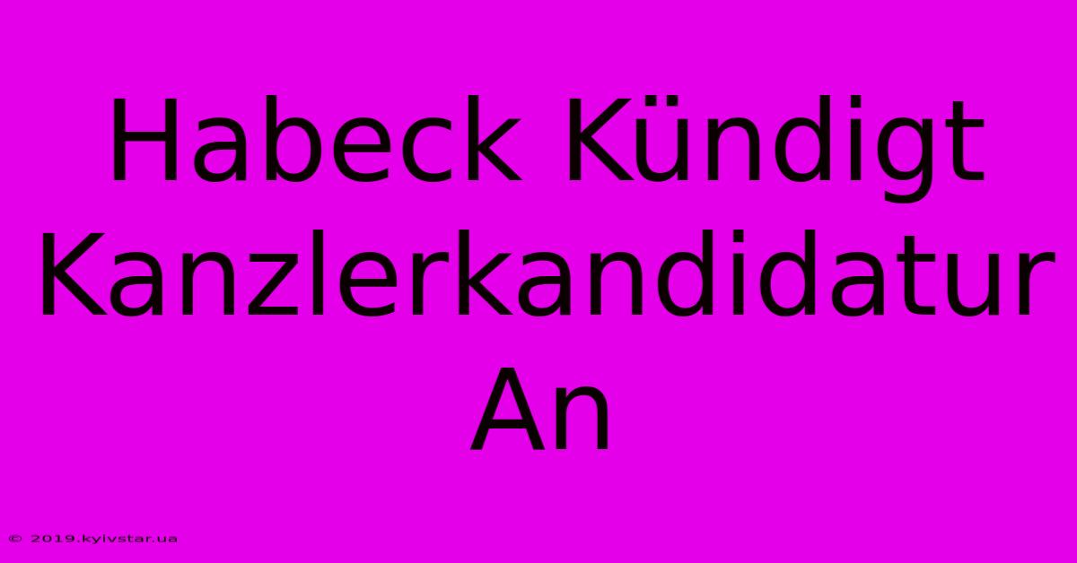 Habeck Kündigt Kanzlerkandidatur An