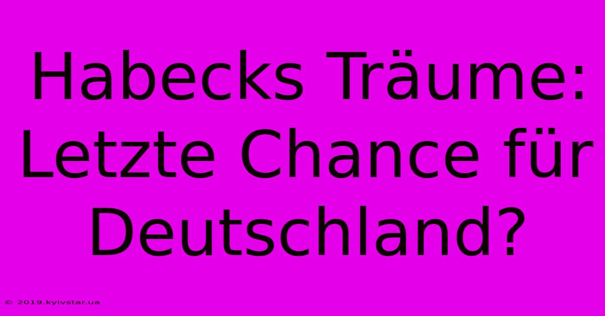 Habecks Träume: Letzte Chance Für Deutschland?