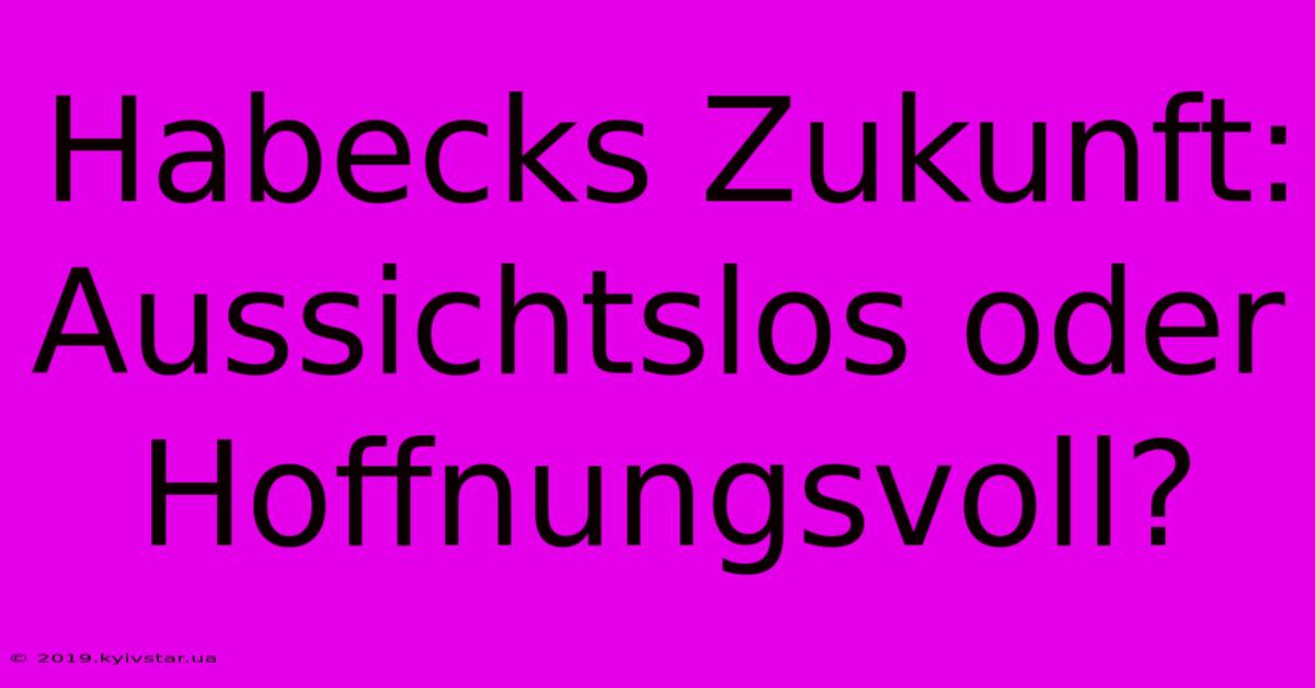 Habecks Zukunft: Aussichtslos Oder Hoffnungsvoll? 