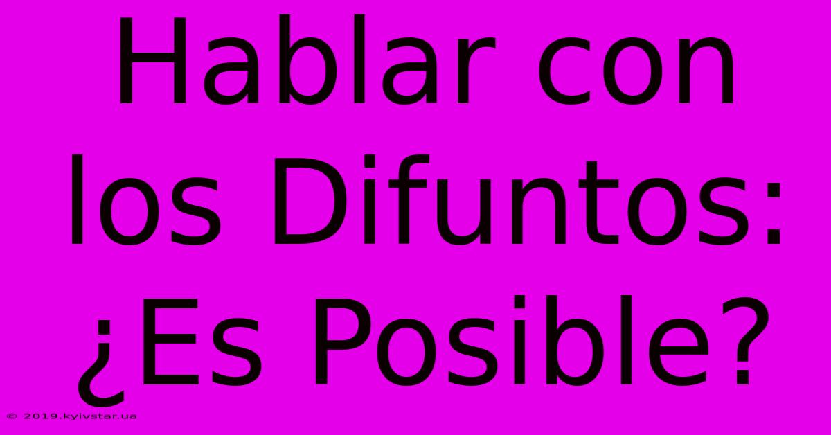 Hablar Con Los Difuntos: ¿Es Posible?