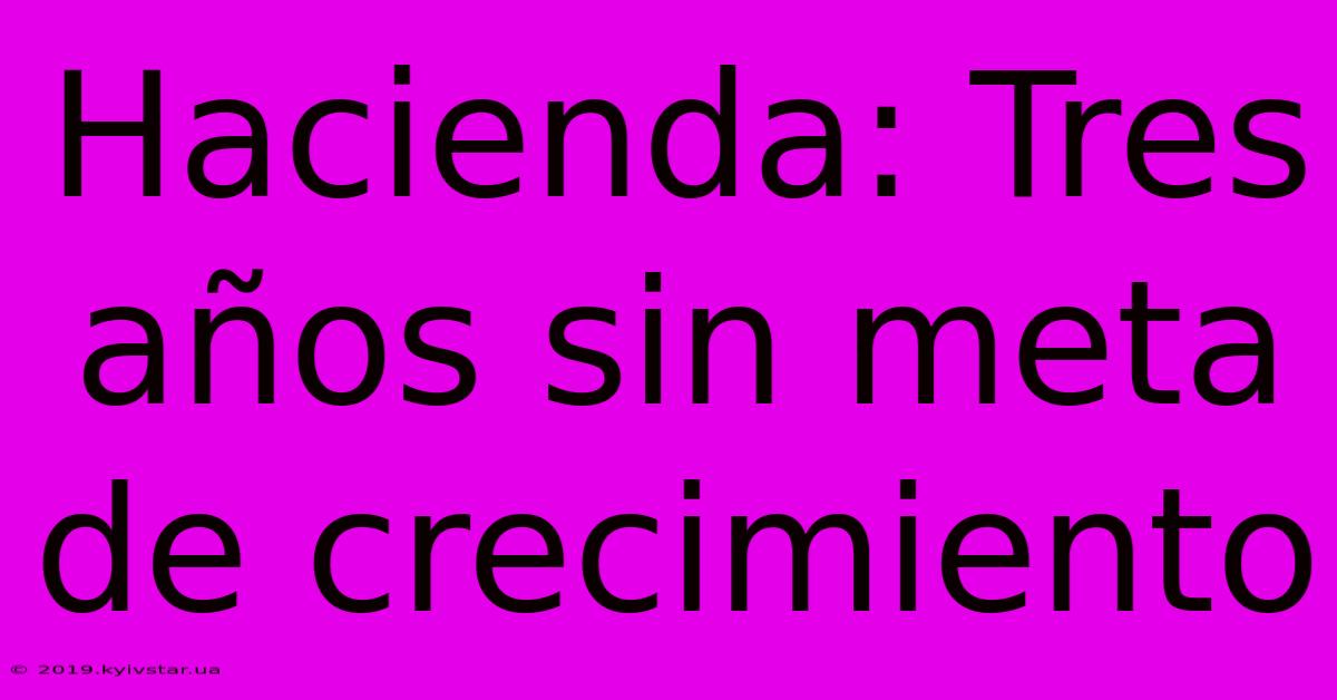 Hacienda: Tres Años Sin Meta De Crecimiento