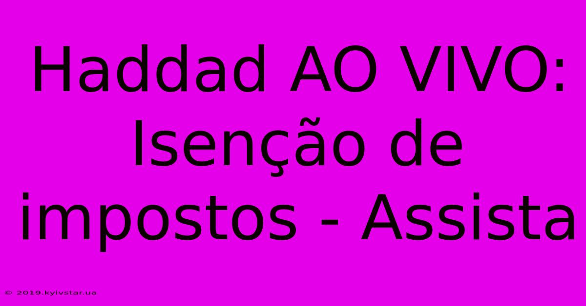 Haddad AO VIVO: Isenção De Impostos - Assista