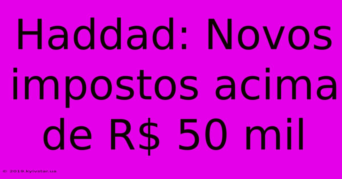 Haddad: Novos Impostos Acima De R$ 50 Mil