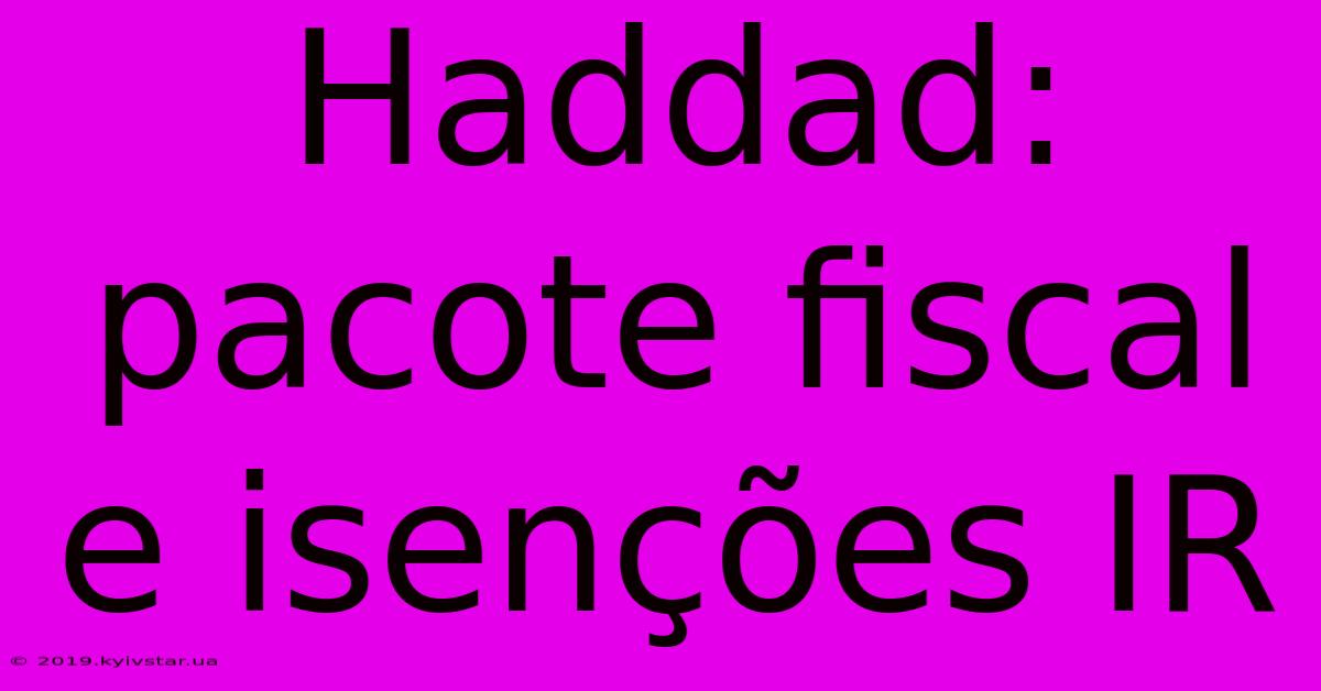 Haddad: Pacote Fiscal E Isenções IR