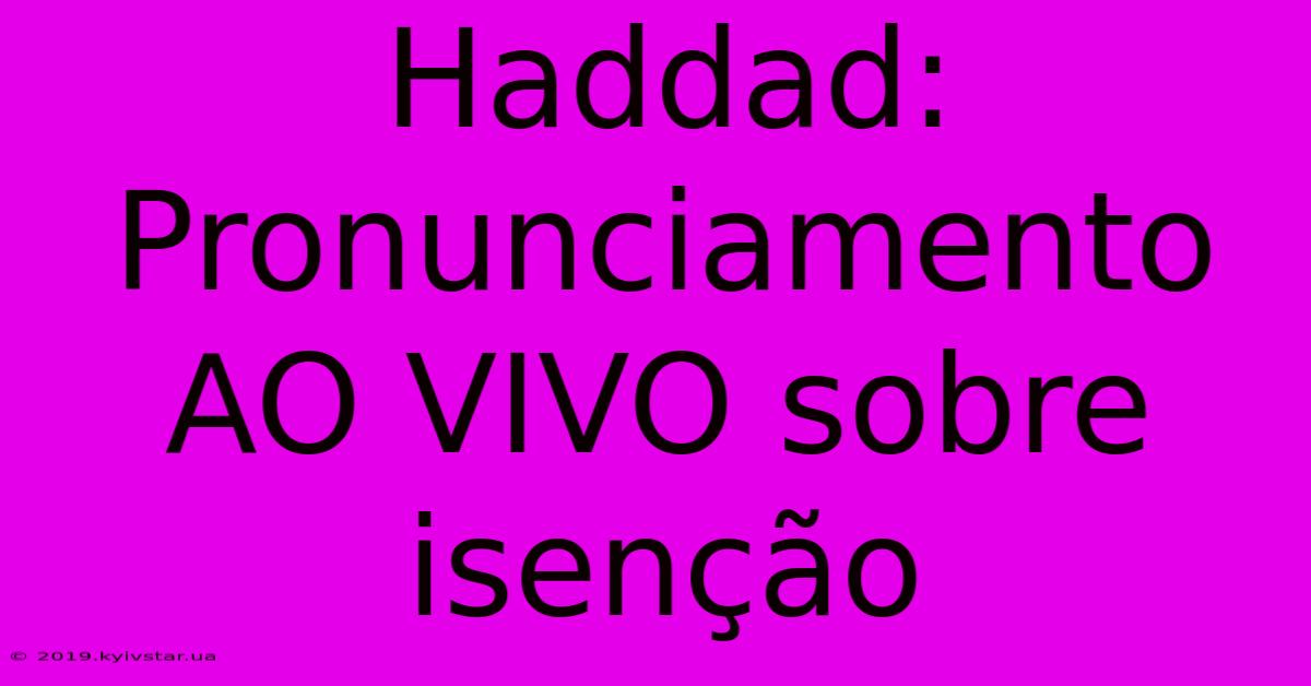 Haddad: Pronunciamento AO VIVO Sobre Isenção