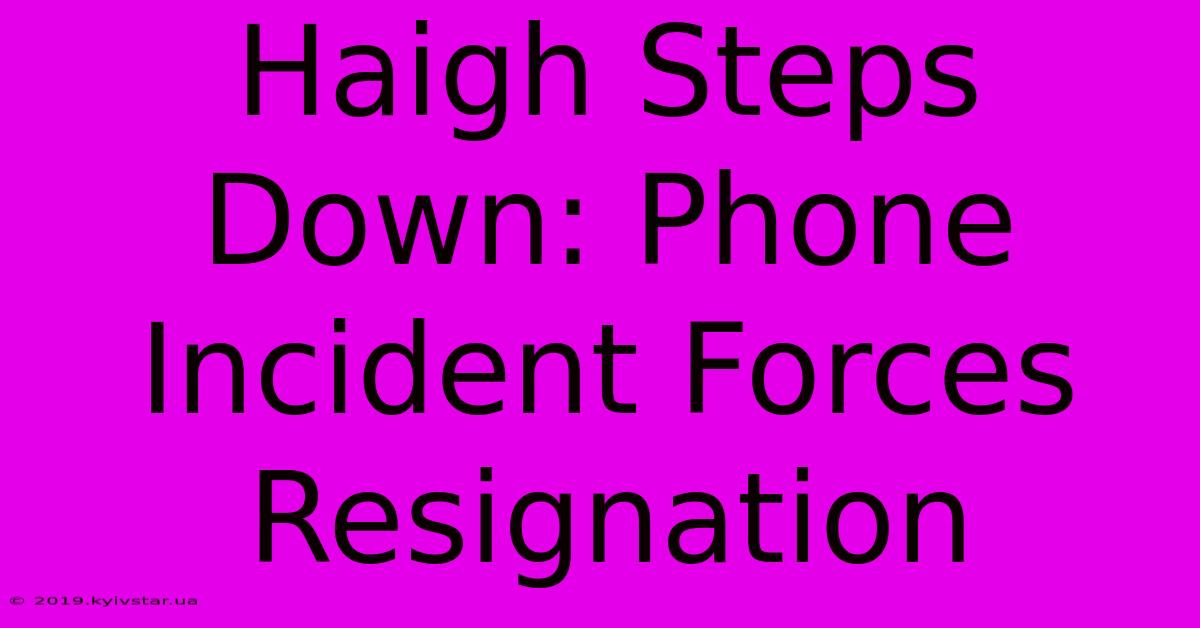 Haigh Steps Down: Phone Incident Forces Resignation