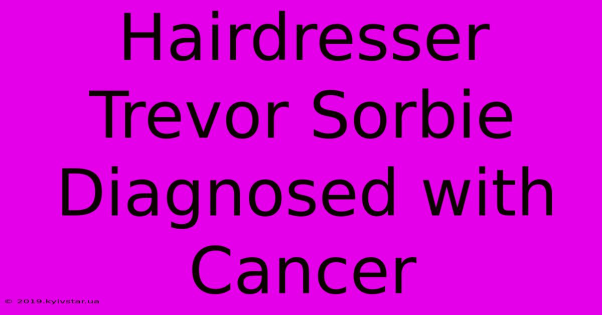 Hairdresser Trevor Sorbie Diagnosed With Cancer