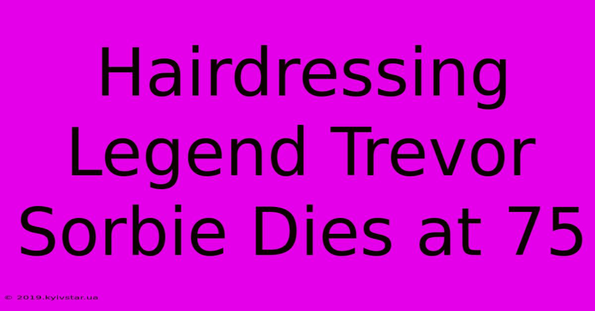 Hairdressing Legend Trevor Sorbie Dies At 75 