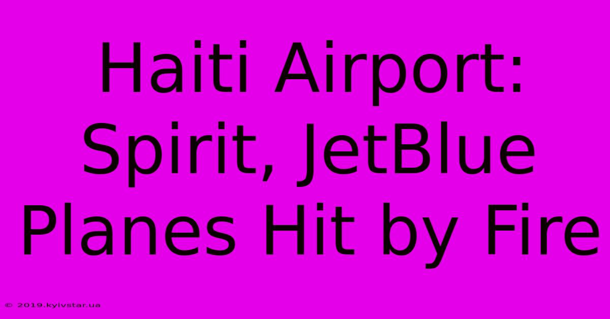 Haiti Airport: Spirit, JetBlue Planes Hit By Fire