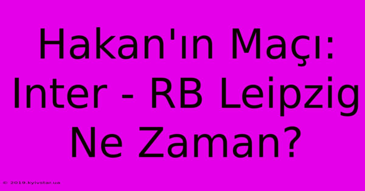 Hakan'ın Maçı: Inter - RB Leipzig Ne Zaman?