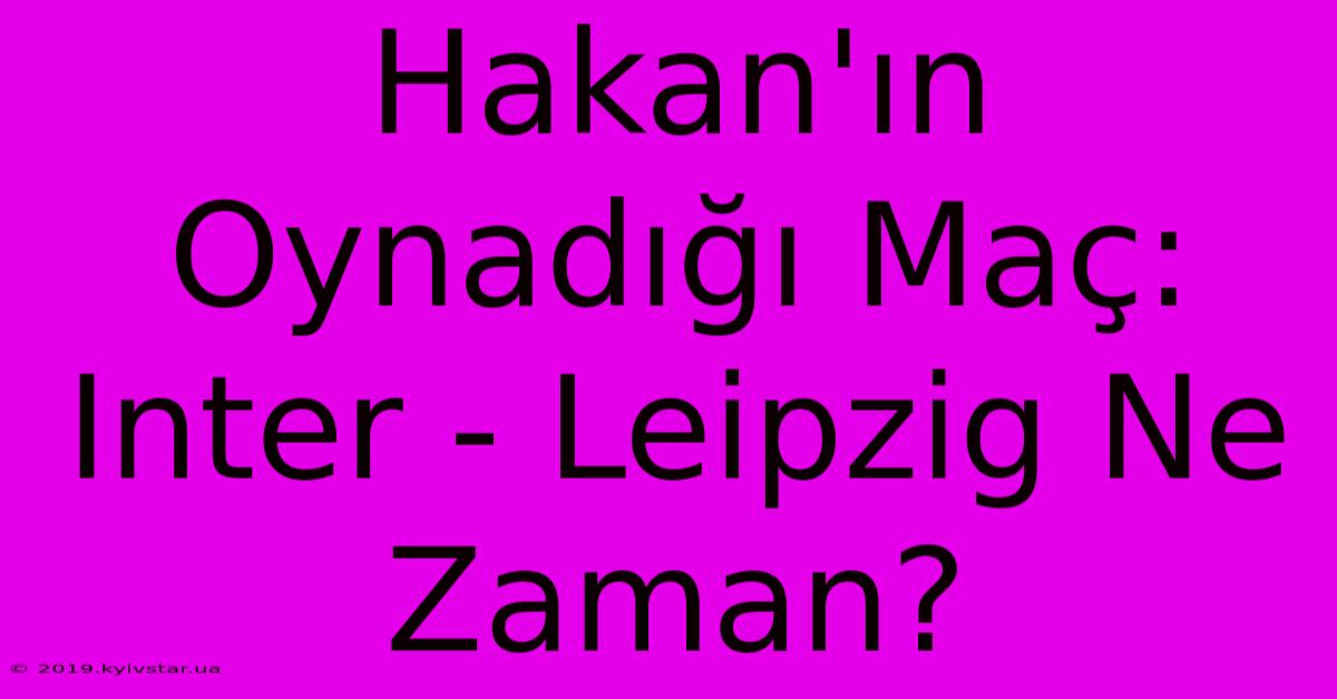 Hakan'ın Oynadığı Maç: Inter - Leipzig Ne Zaman?