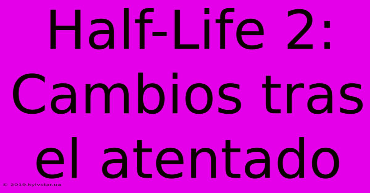 Half-Life 2:  Cambios Tras El Atentado