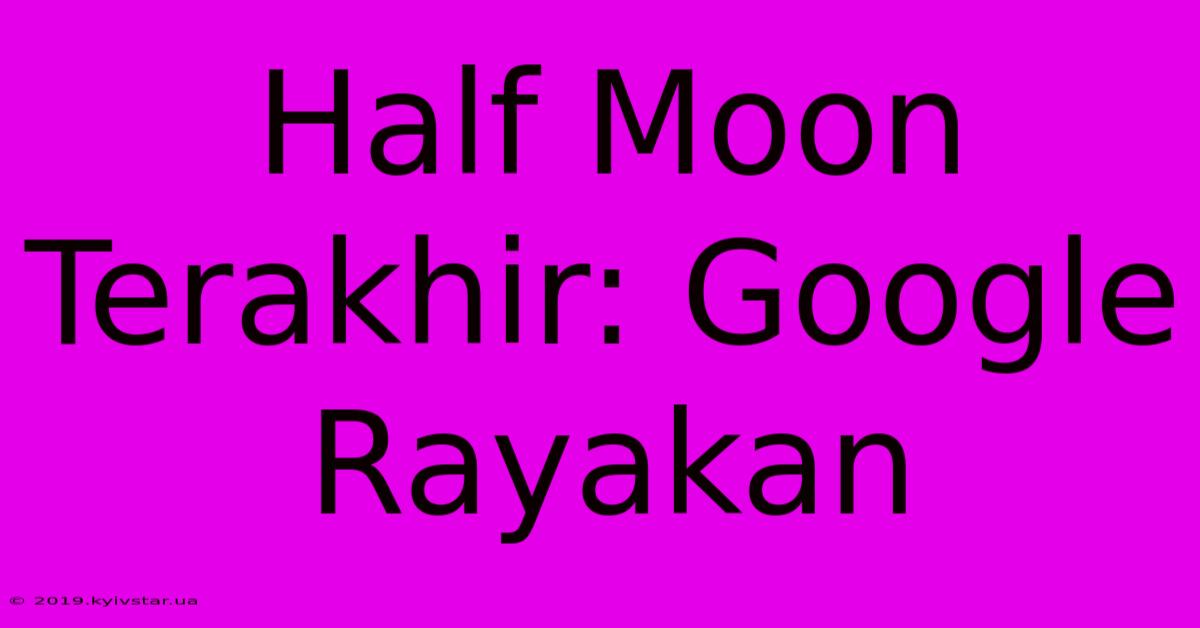 Half Moon Terakhir: Google Rayakan