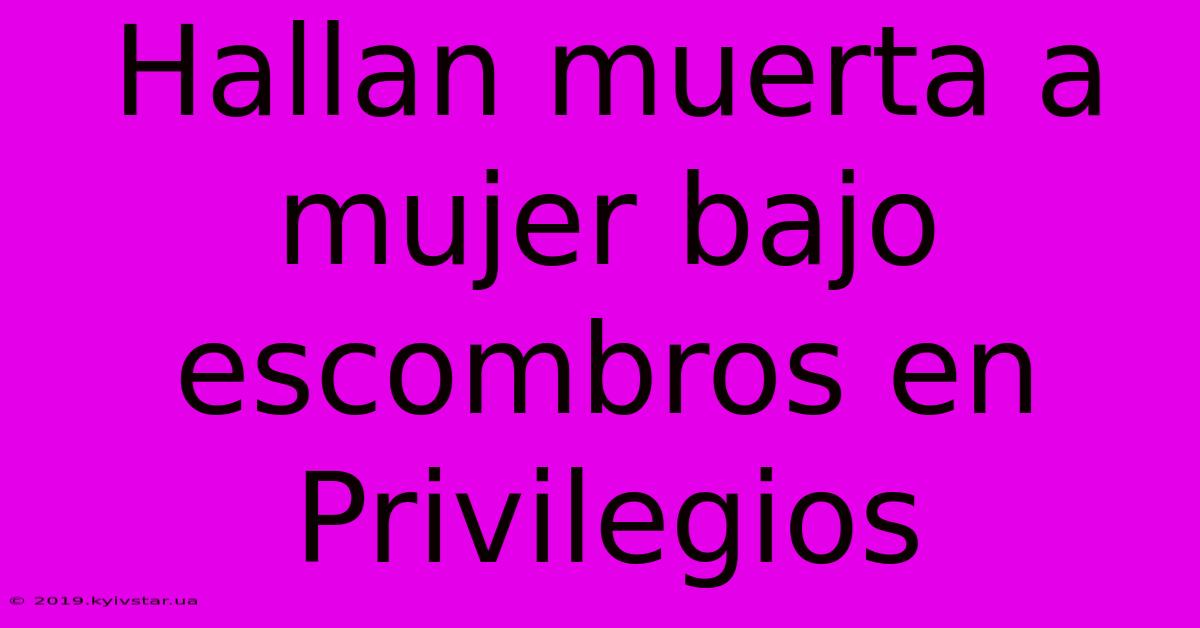 Hallan Muerta A Mujer Bajo Escombros En Privilegios