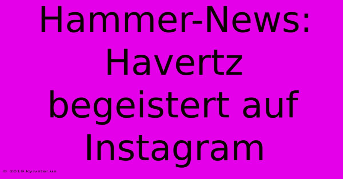 Hammer-News: Havertz Begeistert Auf Instagram