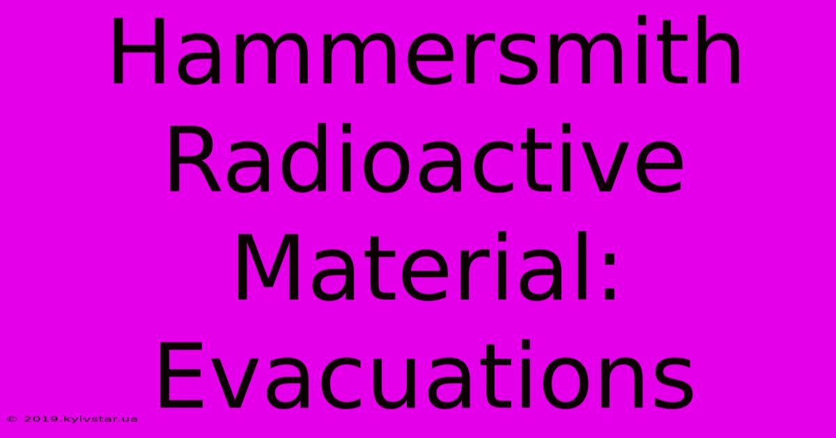 Hammersmith Radioactive Material: Evacuations