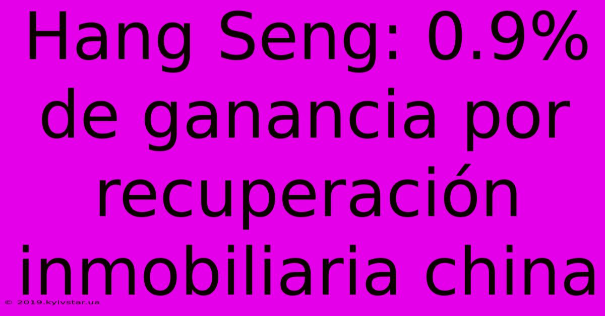 Hang Seng: 0.9% De Ganancia Por Recuperación Inmobiliaria China 