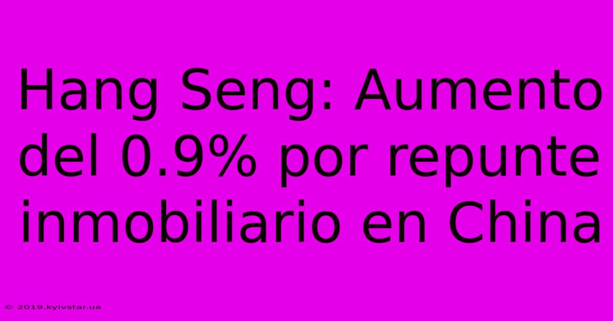 Hang Seng: Aumento Del 0.9% Por Repunte Inmobiliario En China