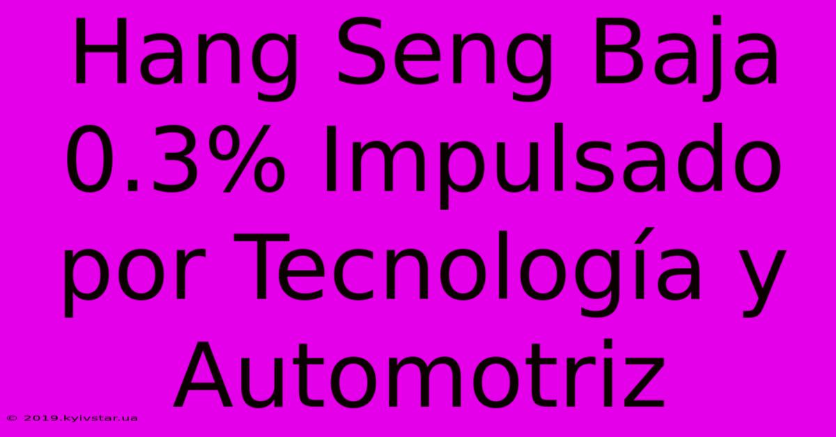 Hang Seng Baja 0.3% Impulsado Por Tecnología Y Automotriz