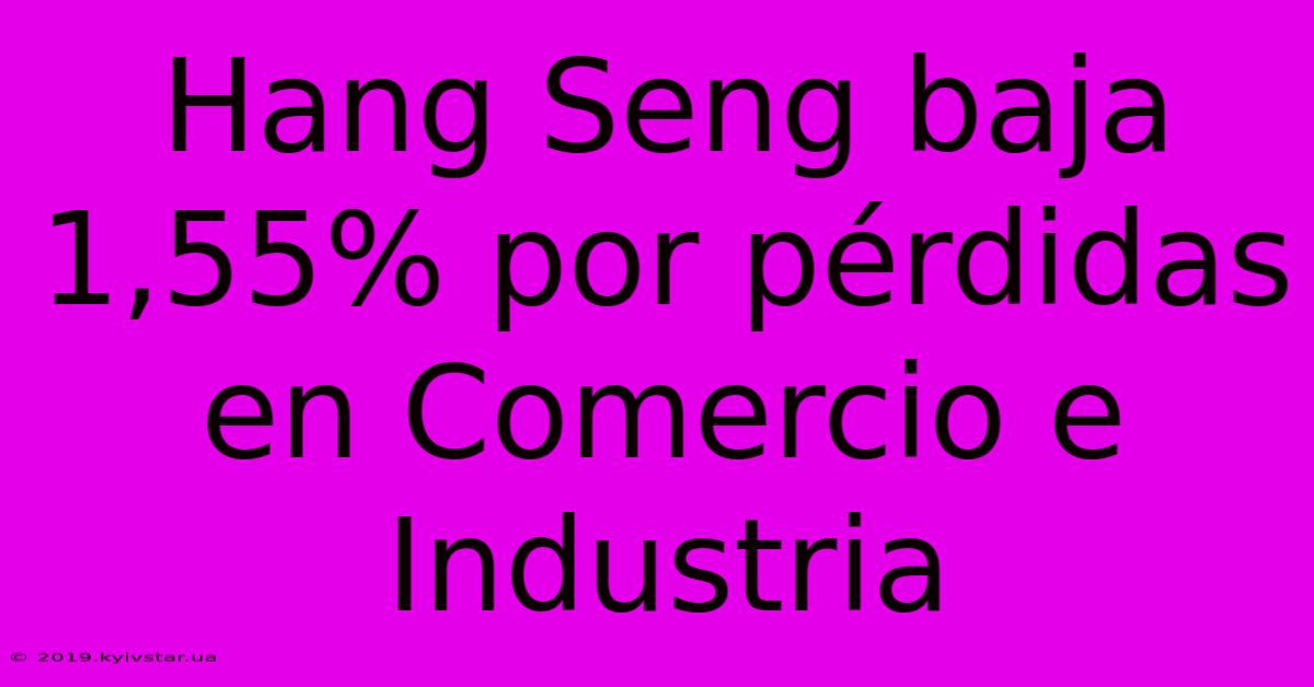 Hang Seng Baja 1,55% Por Pérdidas En Comercio E Industria