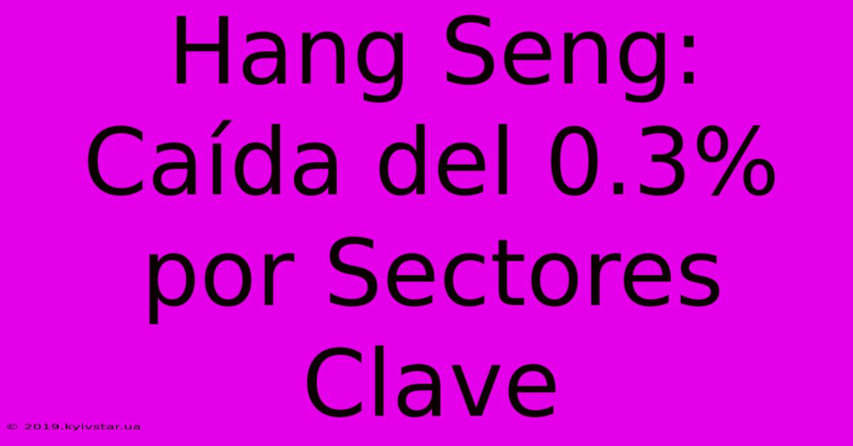 Hang Seng: Caída Del 0.3% Por Sectores Clave 