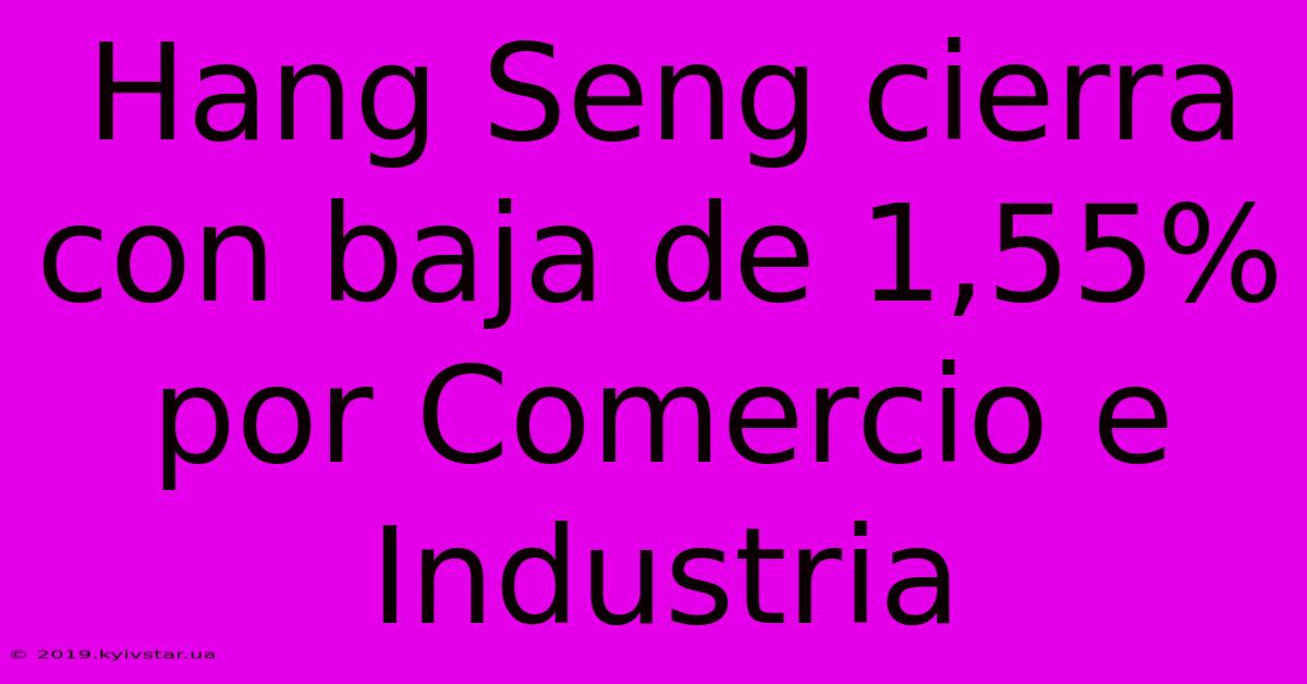 Hang Seng Cierra Con Baja De 1,55% Por Comercio E Industria 