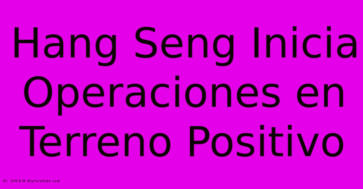 Hang Seng Inicia Operaciones En Terreno Positivo 