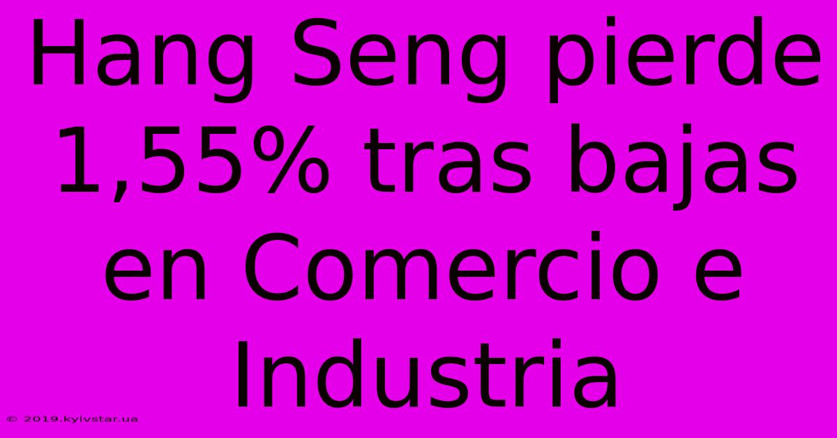 Hang Seng Pierde 1,55% Tras Bajas En Comercio E Industria