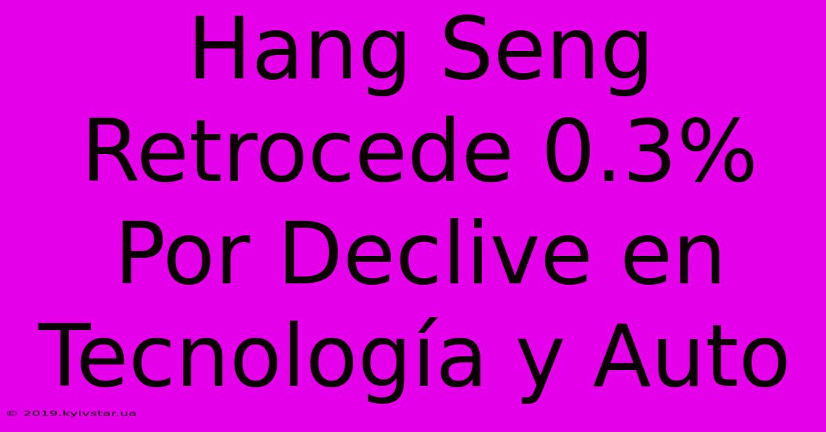 Hang Seng Retrocede 0.3% Por Declive En Tecnología Y Auto