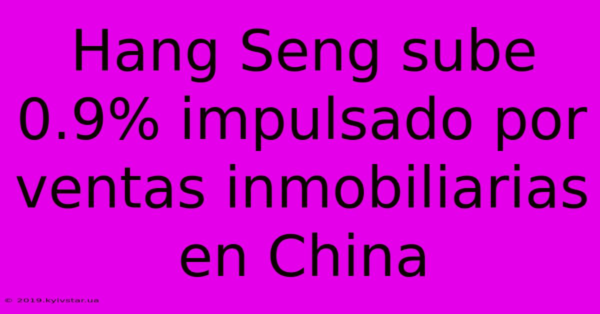 Hang Seng Sube 0.9% Impulsado Por Ventas Inmobiliarias En China