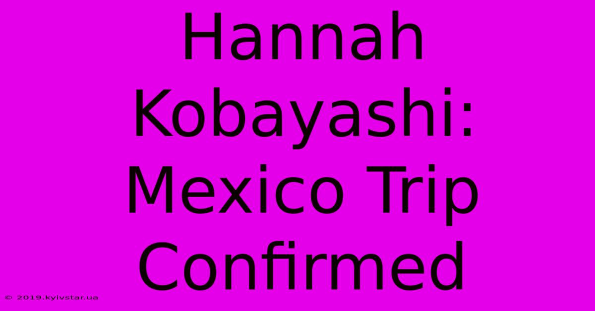 Hannah Kobayashi: Mexico Trip Confirmed