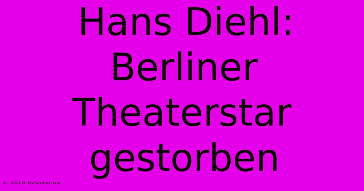 Hans Diehl: Berliner Theaterstar Gestorben