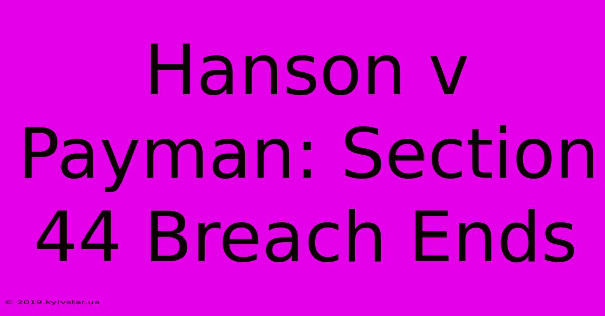 Hanson V Payman: Section 44 Breach Ends