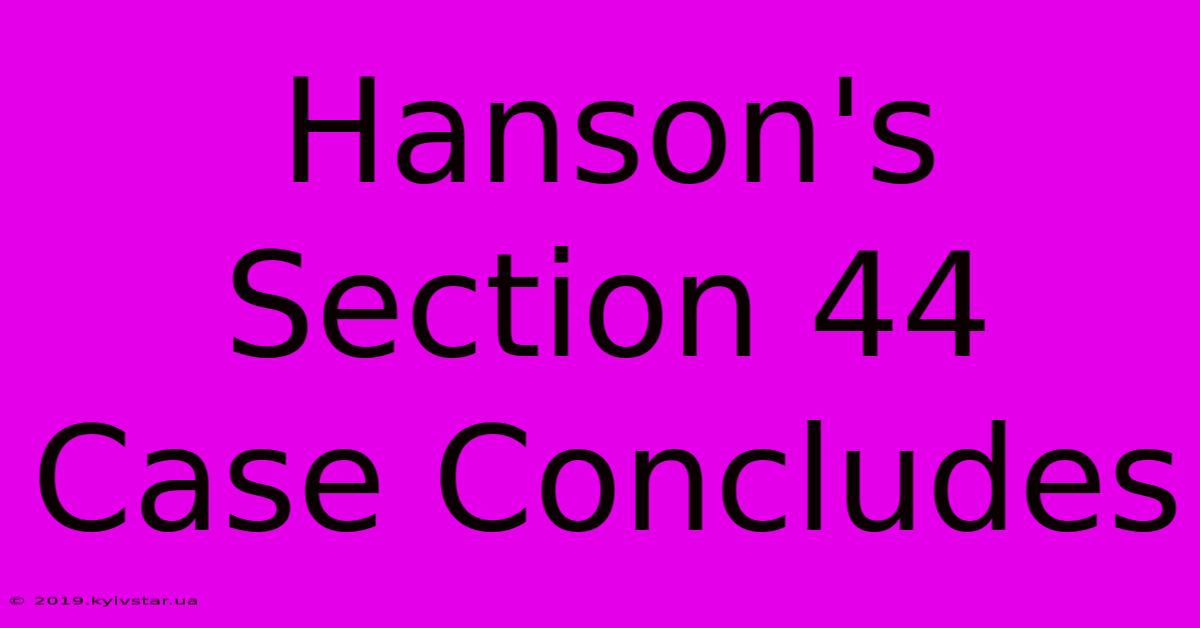 Hanson's Section 44 Case Concludes