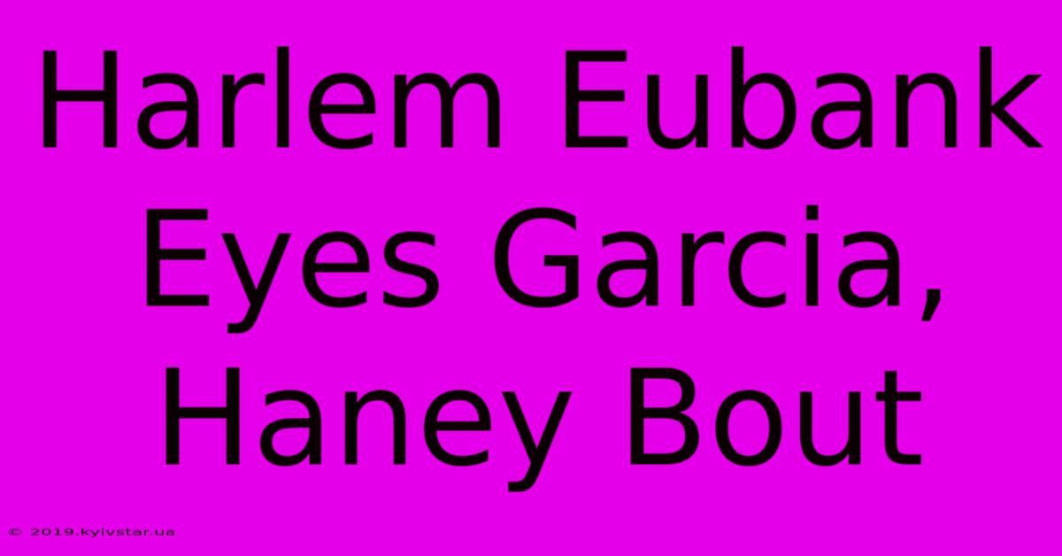 Harlem Eubank Eyes Garcia, Haney Bout