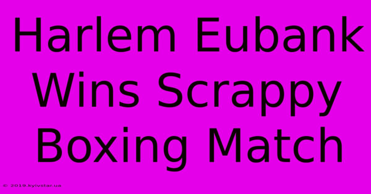 Harlem Eubank Wins Scrappy Boxing Match