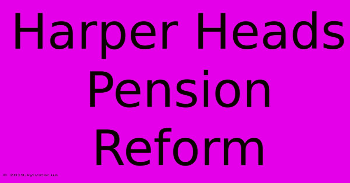 Harper Heads Pension Reform